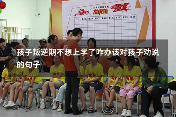 孩子叛逆期不想上学了咋办 该对孩子劝说的句子